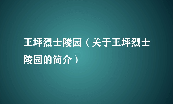 王坪烈士陵园（关于王坪烈士陵园的简介）