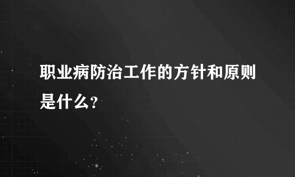 职业病防治工作的方针和原则是什么？