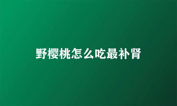 野樱桃怎么吃最补肾