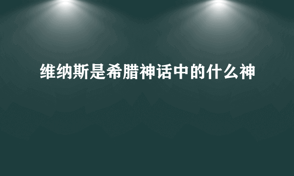 维纳斯是希腊神话中的什么神