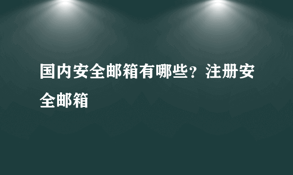 国内安全邮箱有哪些？注册安全邮箱