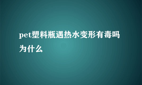 pet塑料瓶遇热水变形有毒吗为什么