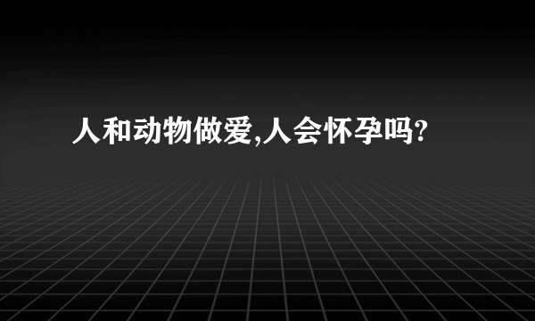 人和动物做爱,人会怀孕吗?