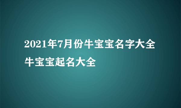 2021年7月份牛宝宝名字大全 牛宝宝起名大全