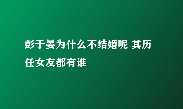 彭于晏为什么不结婚呢 其历任女友都有谁