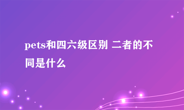 pets和四六级区别 二者的不同是什么