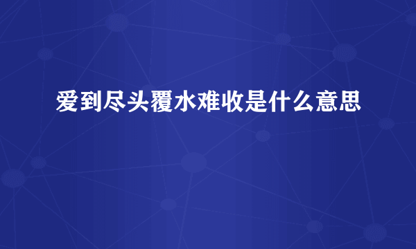 爱到尽头覆水难收是什么意思