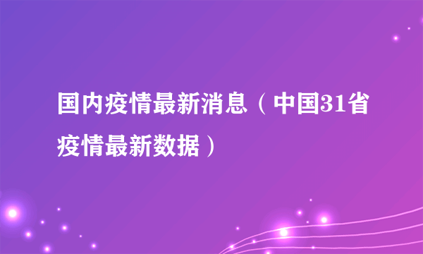 国内疫情最新消息（中国31省疫情最新数据）