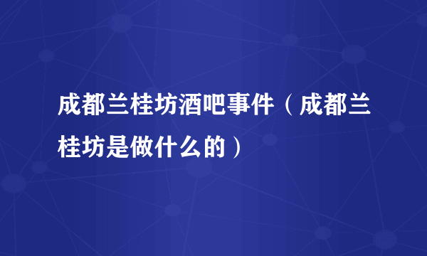 成都兰桂坊酒吧事件（成都兰桂坊是做什么的）