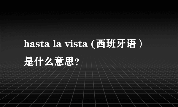 hasta la vista (西班牙语）是什么意思？