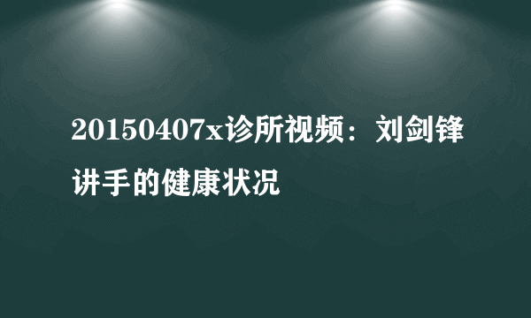 20150407x诊所视频：刘剑锋讲手的健康状况