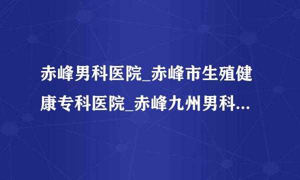 赤峰男科医院_赤峰市生殖健康专科医院_赤峰九州男科医院怎么样