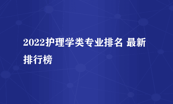 2022护理学类专业排名 最新排行榜