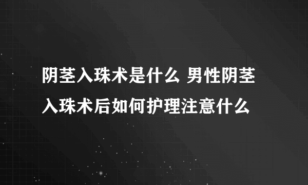 阴茎入珠术是什么 男性阴茎入珠术后如何护理注意什么