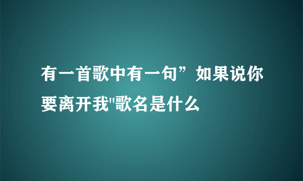 有一首歌中有一句”如果说你要离开我