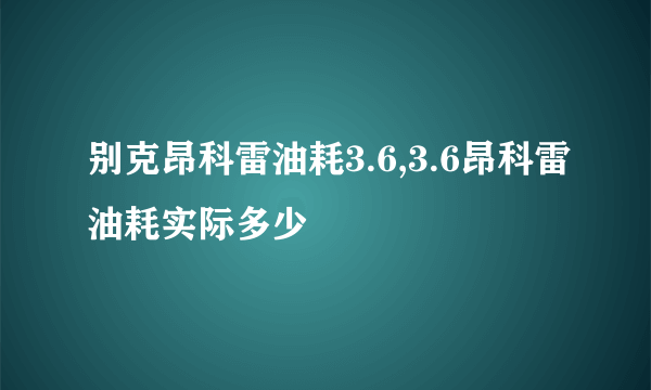 别克昂科雷油耗3.6,3.6昂科雷油耗实际多少