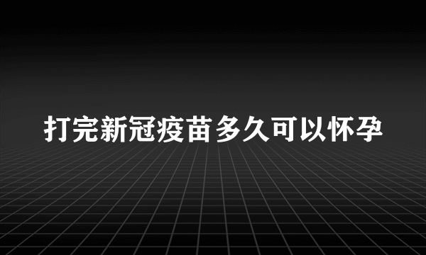 打完新冠疫苗多久可以怀孕