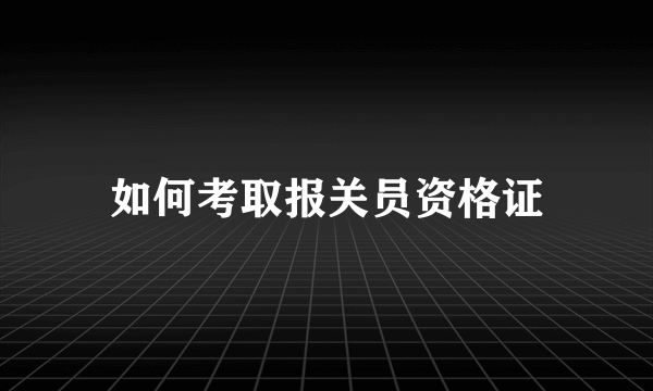 如何考取报关员资格证