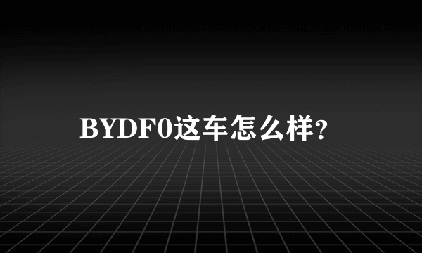 BYDF0这车怎么样？