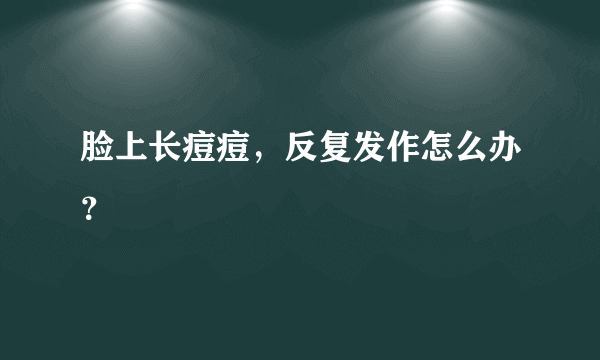 脸上长痘痘，反复发作怎么办？