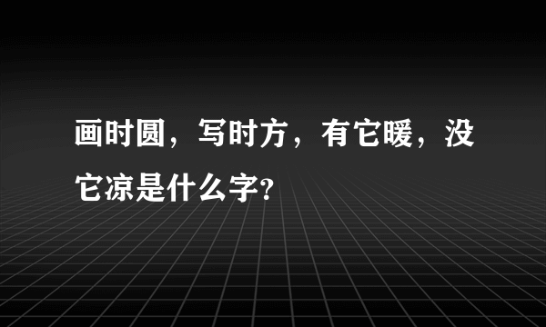 画时圆，写时方，有它暖，没它凉是什么字？