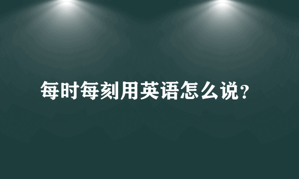 每时每刻用英语怎么说？