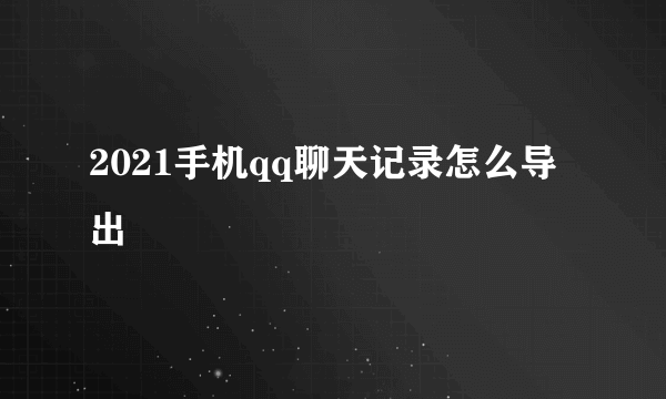 2021手机qq聊天记录怎么导出