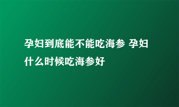 孕妇到底能不能吃海参 孕妇什么时候吃海参好