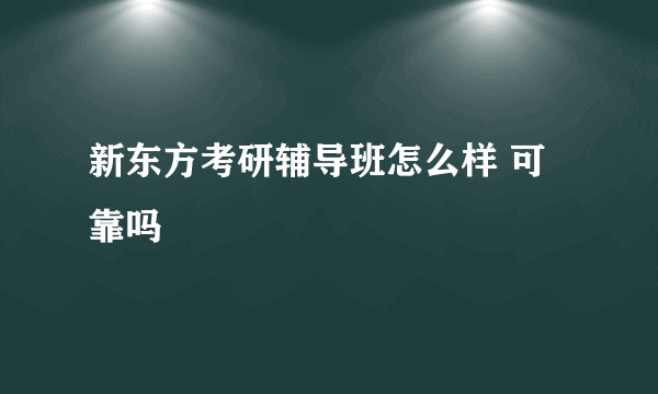 新东方考研辅导班怎么样 可靠吗