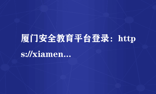 厦门安全教育平台登录：https://xiamen.xueanquan.com/