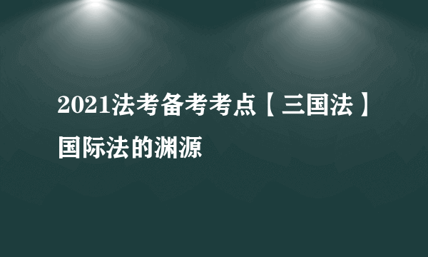 2021法考备考考点【三国法】国际法的渊源