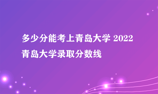 多少分能考上青岛大学 2022青岛大学录取分数线