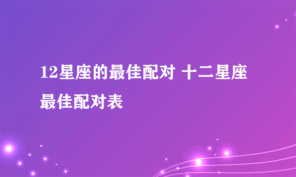 12星座的最佳配对 十二星座最佳配对表