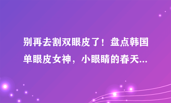 别再去割双眼皮了！盘点韩国单眼皮女神，小眼睛的春天正式开始了