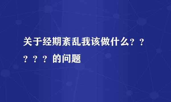 关于经期紊乱我该做什么？？？？？的问题