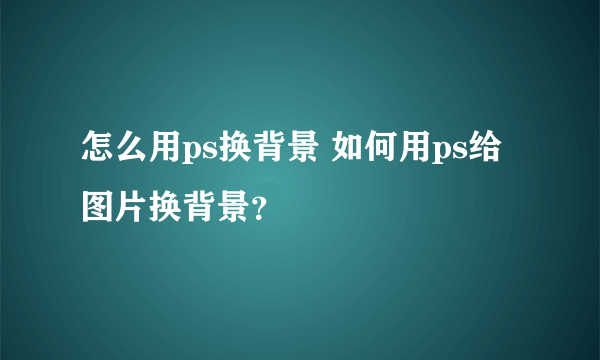 怎么用ps换背景 如何用ps给图片换背景？