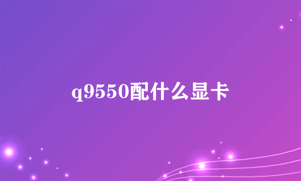 q9550配什么显卡