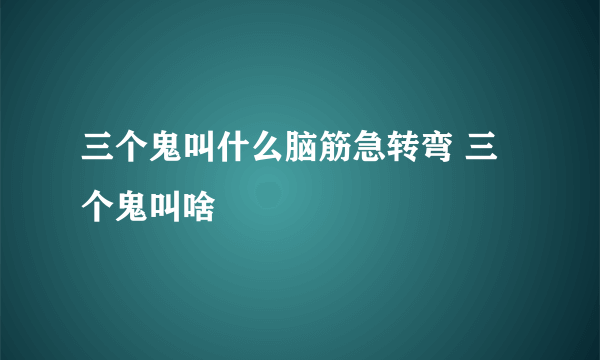 三个鬼叫什么脑筋急转弯 三个鬼叫啥