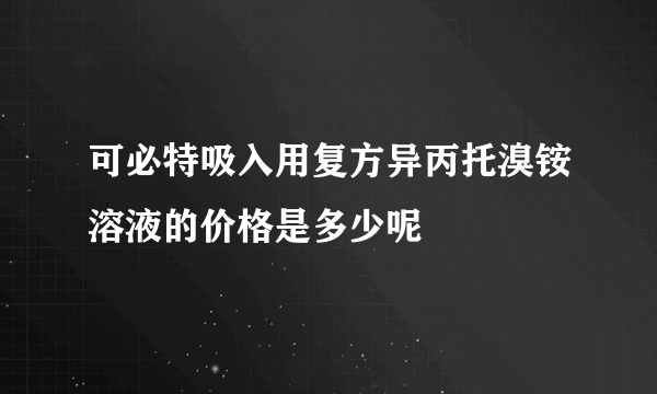 可必特吸入用复方异丙托溴铵溶液的价格是多少呢