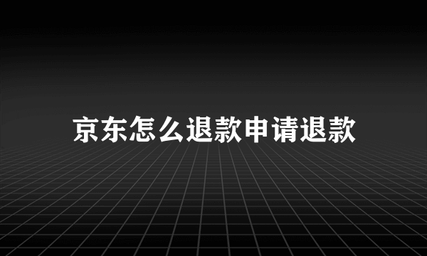 京东怎么退款申请退款