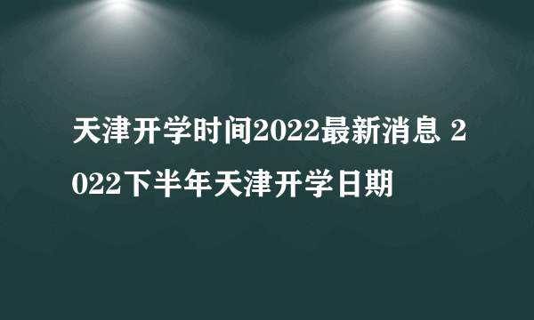 天津开学时间2022最新消息 2022下半年天津开学日期