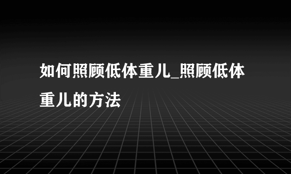 如何照顾低体重儿_照顾低体重儿的方法