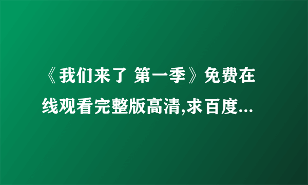 《我们来了 第一季》免费在线观看完整版高清,求百度网盘资源