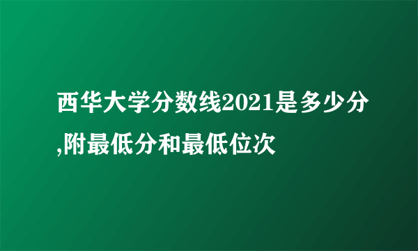 西华大学分数线2021是多少分,附最低分和最低位次