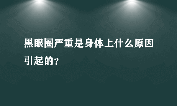 黑眼圈严重是身体上什么原因引起的？