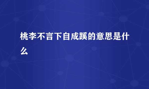 桃李不言下自成蹊的意思是什么