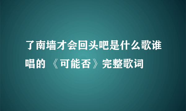 了南墙才会回头吧是什么歌谁唱的 《可能否》完整歌词