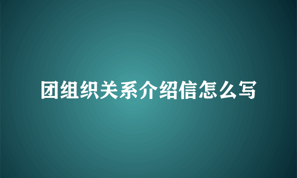 团组织关系介绍信怎么写