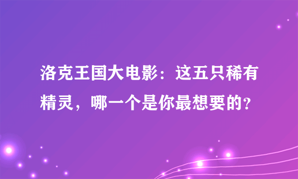 洛克王国大电影：这五只稀有精灵，哪一个是你最想要的？