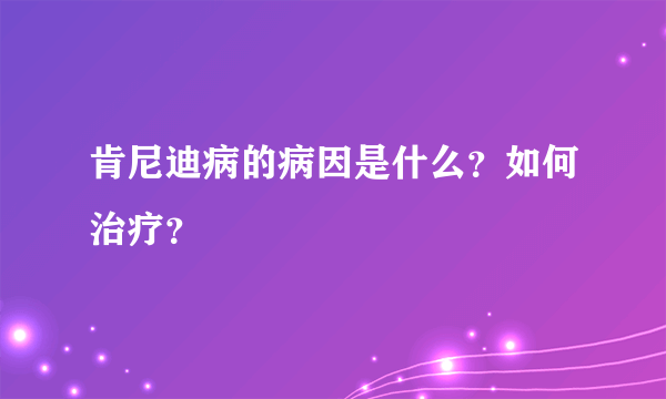 肯尼迪病的病因是什么？如何治疗？